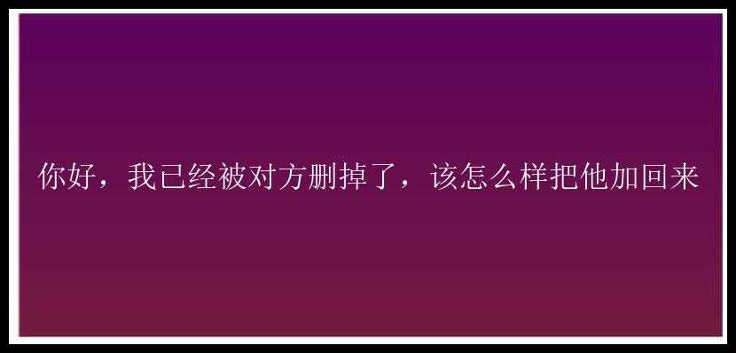 你好，我已经被对方删掉了，该怎么样把他加回来