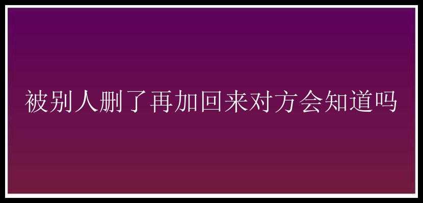 被别人删了再加回来对方会知道吗