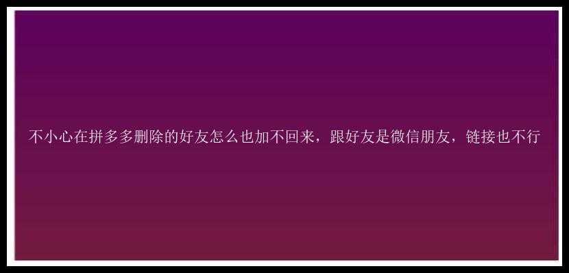 不小心在拼多多删除的好友怎么也加不回来，跟好友是微信朋友，链接也不行