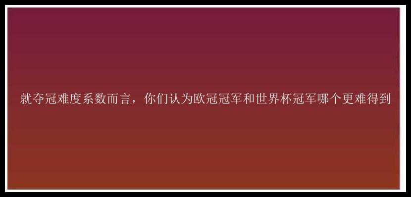 就夺冠难度系数而言，你们认为欧冠冠军和世界杯冠军哪个更难得到