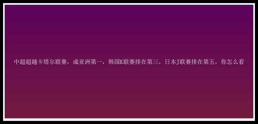 中超超越卡塔尔联赛，成亚洲第一，韩国K联赛排在第三，日本J联赛排在第五，你怎么看