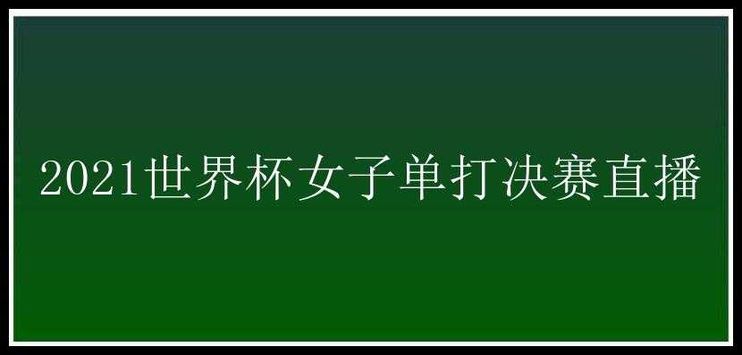 2021世界杯女子单打决赛直播