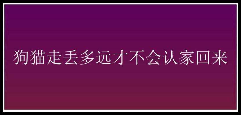 狗猫走丢多远才不会认家回来