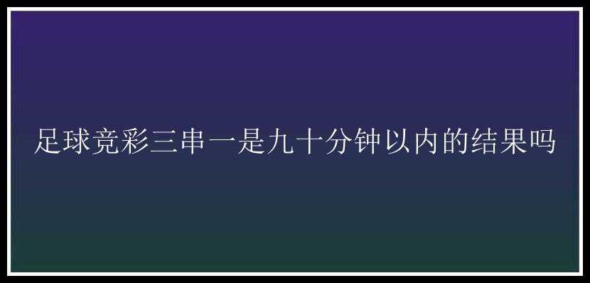 足球竞彩三串一是九十分钟以内的结果吗