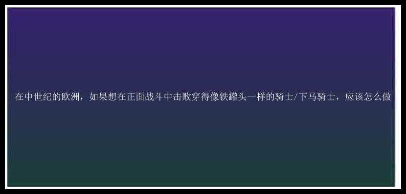 在中世纪的欧洲，如果想在正面战斗中击败穿得像铁罐头一样的骑士/下马骑士，应该怎么做