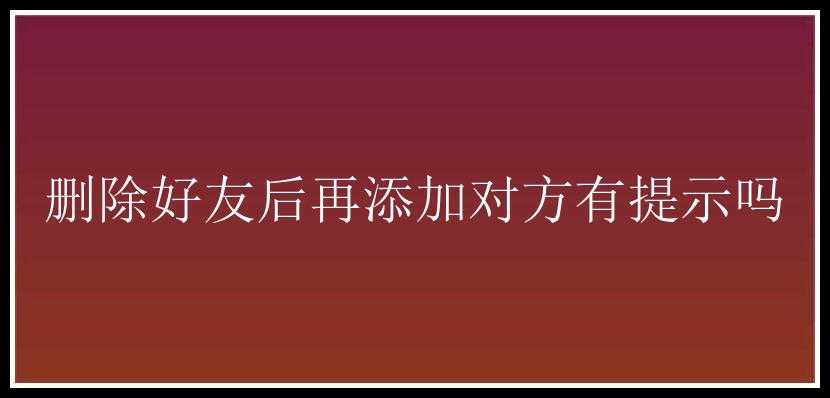 删除好友后再添加对方有提示吗