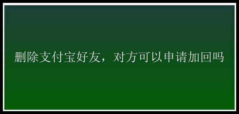 删除支付宝好友，对方可以申请加回吗