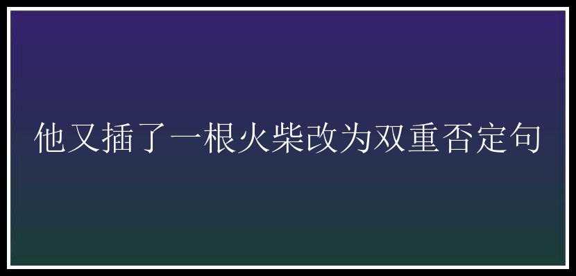 他又插了一根火柴改为双重否定句