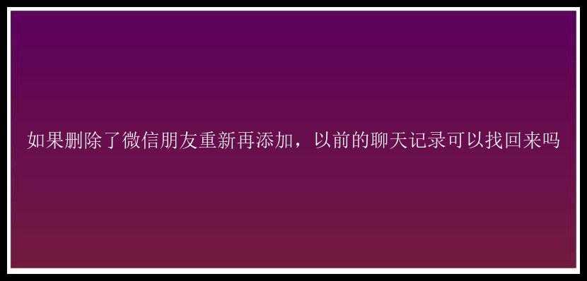 如果删除了微信朋友重新再添加，以前的聊天记录可以找回来吗