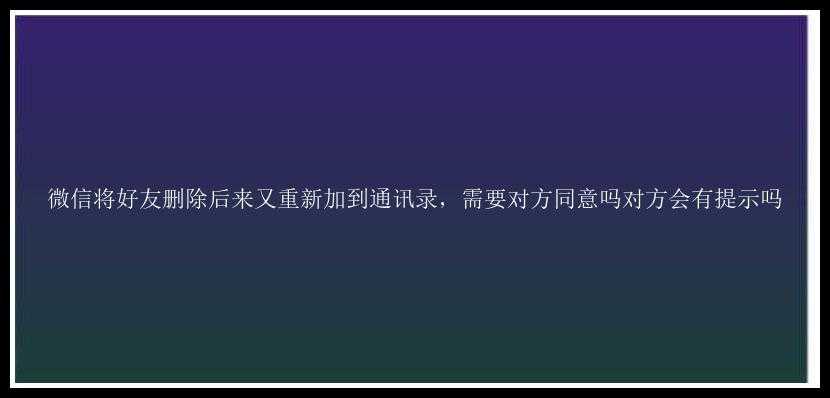 微信将好友删除后来又重新加到通讯录，需要对方同意吗对方会有提示吗