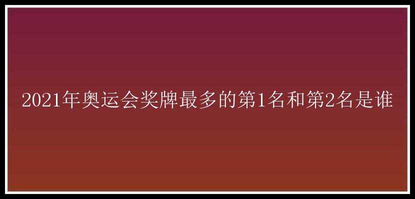 2021年奥运会奖牌最多的第1名和第2名是谁