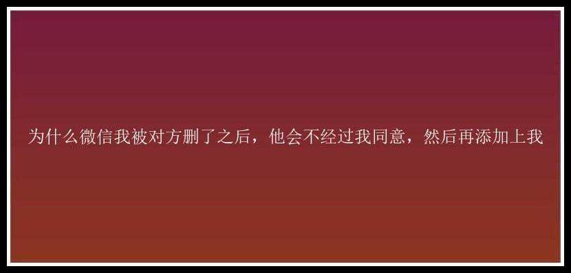 为什么微信我被对方删了之后，他会不经过我同意，然后再添加上我