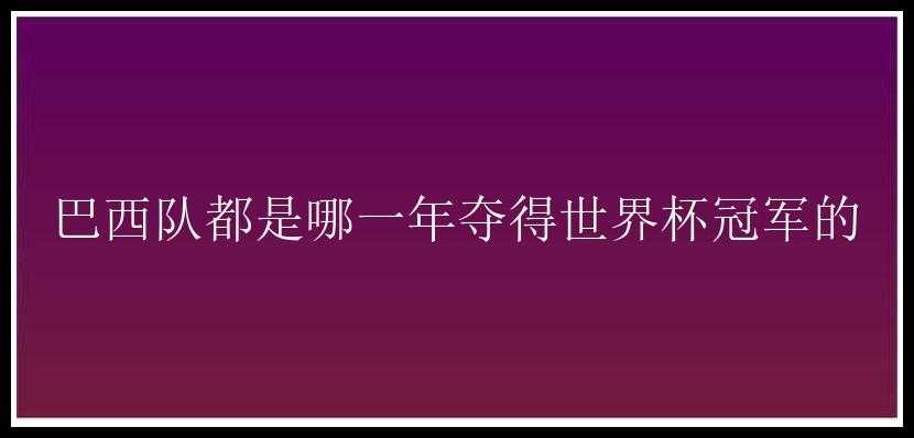 巴西队都是哪一年夺得世界杯冠军的