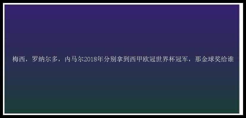 梅西，罗纳尔多，内马尔2018年分别拿到西甲欧冠世界杯冠军，那金球奖给谁