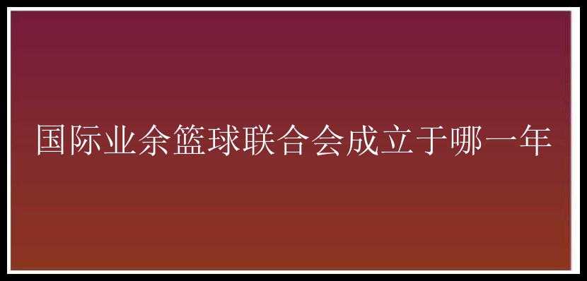 国际业余篮球联合会成立于哪一年