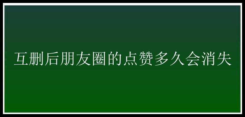 互删后朋友圈的点赞多久会消失