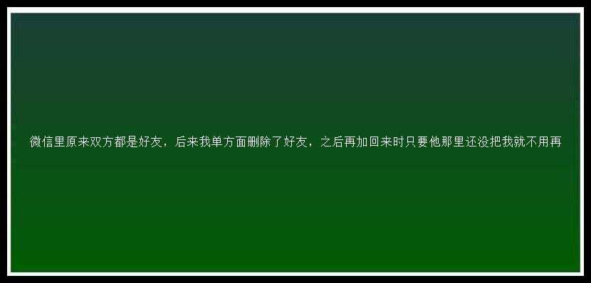 微信里原来双方都是好友，后来我单方面删除了好友，之后再加回来时只要他那里还没把我就不用再