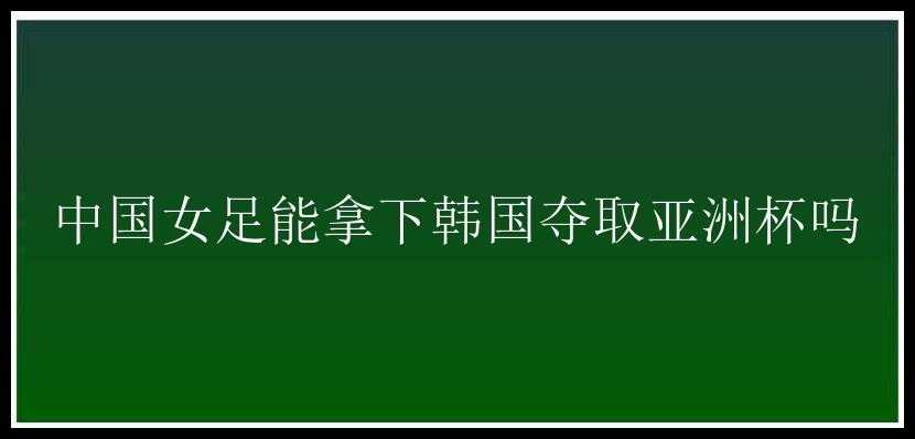 中国女足能拿下韩国夺取亚洲杯吗