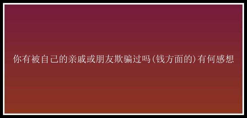 你有被自己的亲戚或朋友欺骗过吗(钱方面的)有何感想