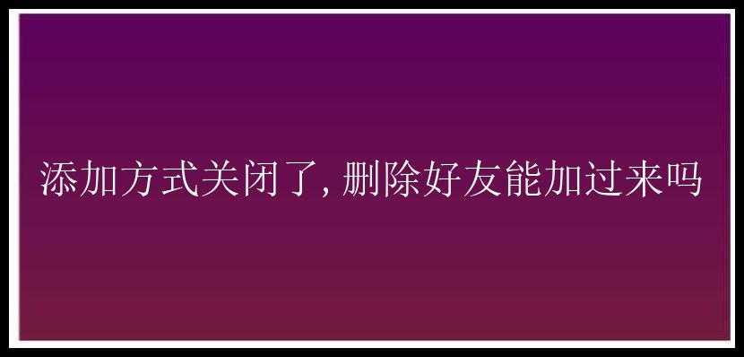 添加方式关闭了,删除好友能加过来吗