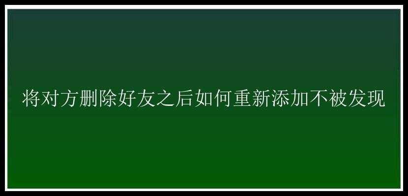 将对方删除好友之后如何重新添加不被发现