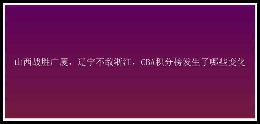 山西战胜广厦，辽宁不敌浙江，CBA积分榜发生了哪些变化