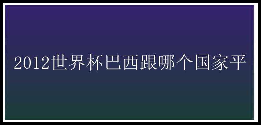 2012世界杯巴西跟哪个国家平