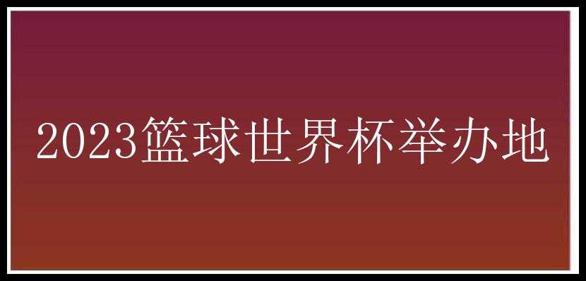 2023篮球世界杯举办地