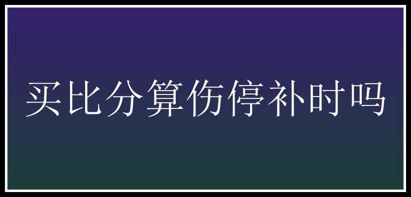 买比分算伤停补时吗