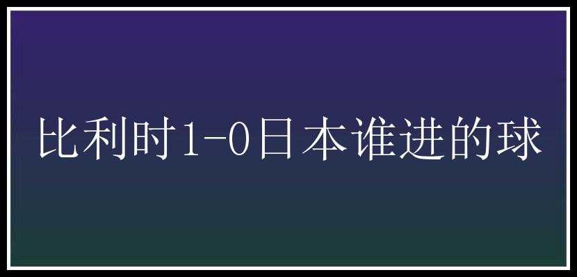 比利时1-0日本谁进的球