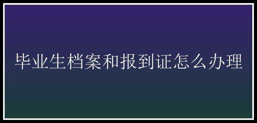 毕业生档案和报到证怎么办理