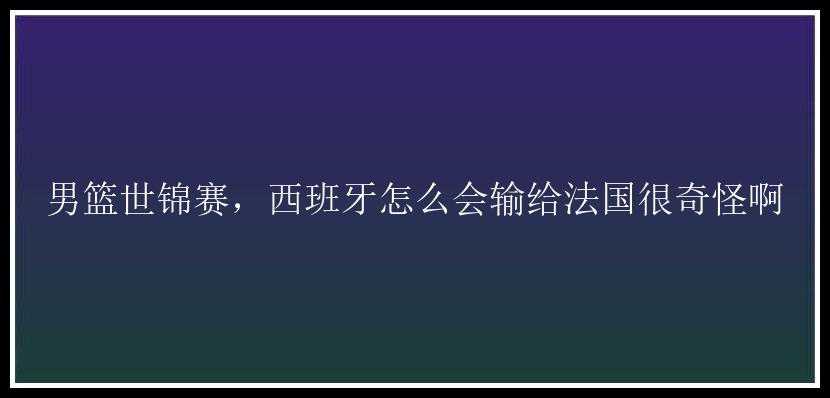 男篮世锦赛，西班牙怎么会输给法国很奇怪啊