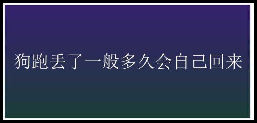 狗跑丢了一般多久会自己回来