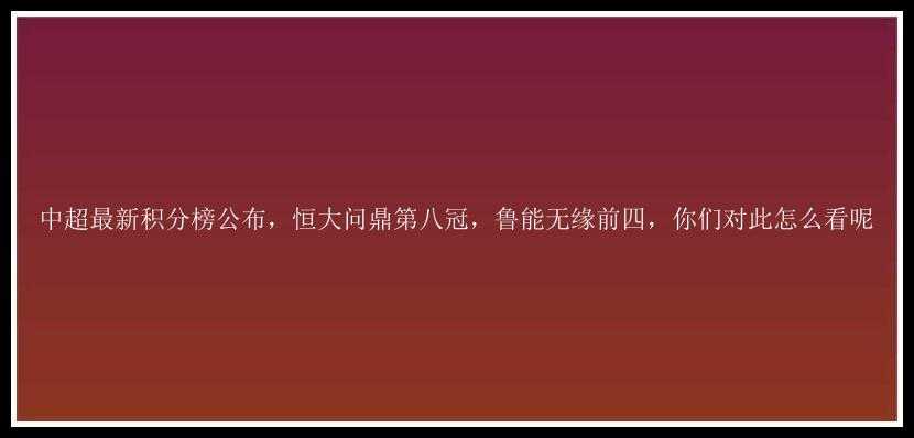 中超最新积分榜公布，恒大问鼎第八冠，鲁能无缘前四，你们对此怎么看呢