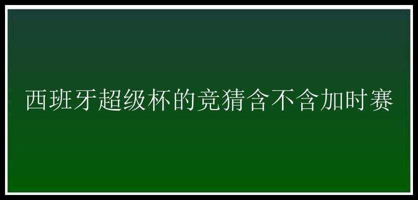 西班牙超级杯的竞猜含不含加时赛