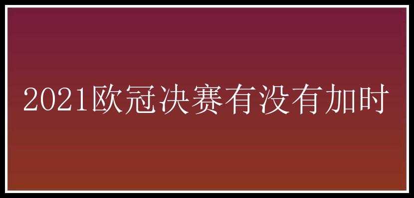 2021欧冠决赛有没有加时