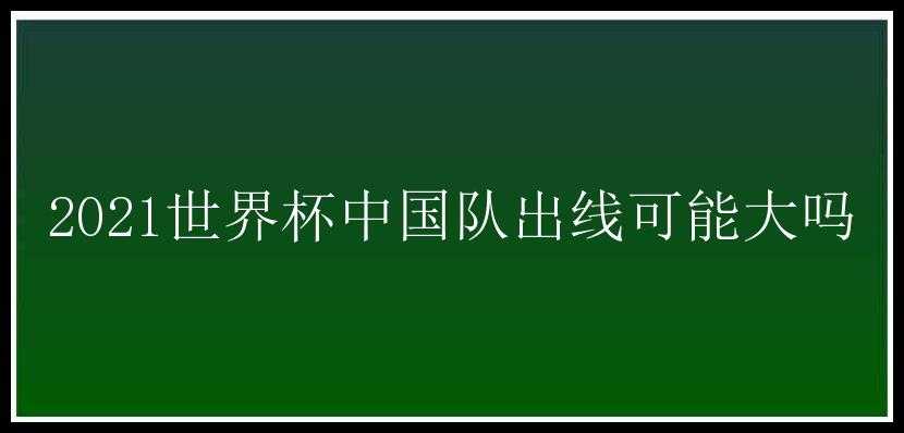 2021世界杯中国队出线可能大吗