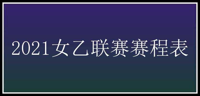 2021女乙联赛赛程表