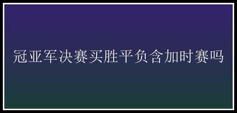 冠亚军决赛买胜平负含加时赛吗