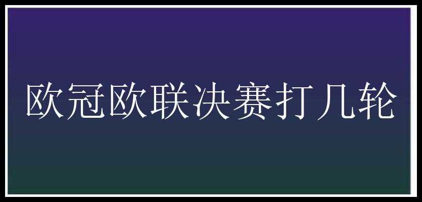 欧冠欧联决赛打几轮