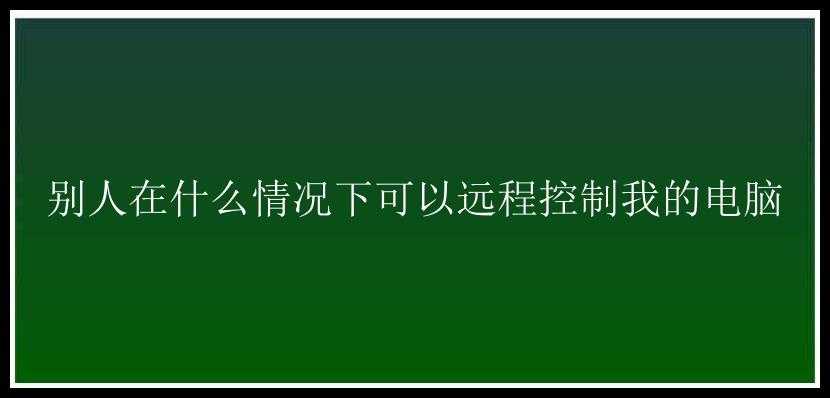 别人在什么情况下可以远程控制我的电脑