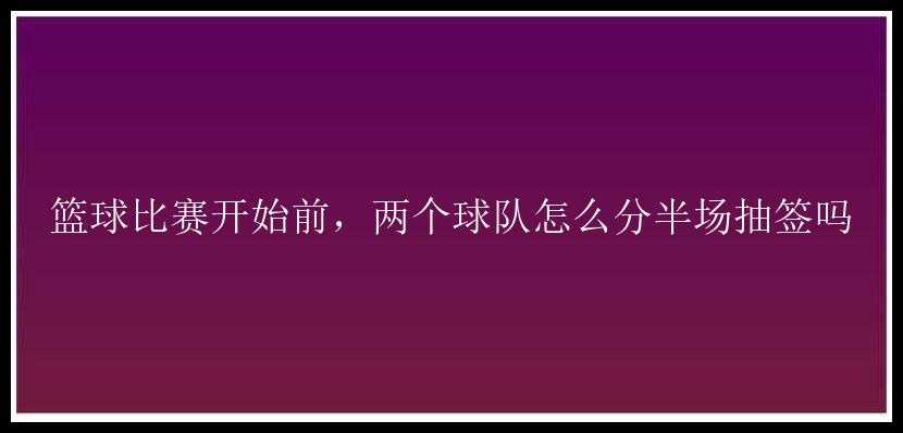 篮球比赛开始前，两个球队怎么分半场抽签吗