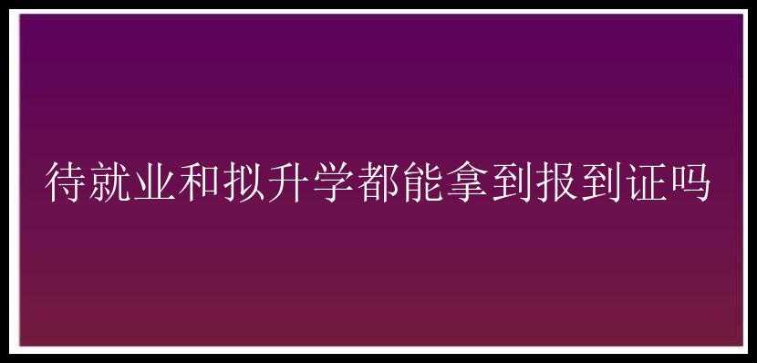 待就业和拟升学都能拿到报到证吗