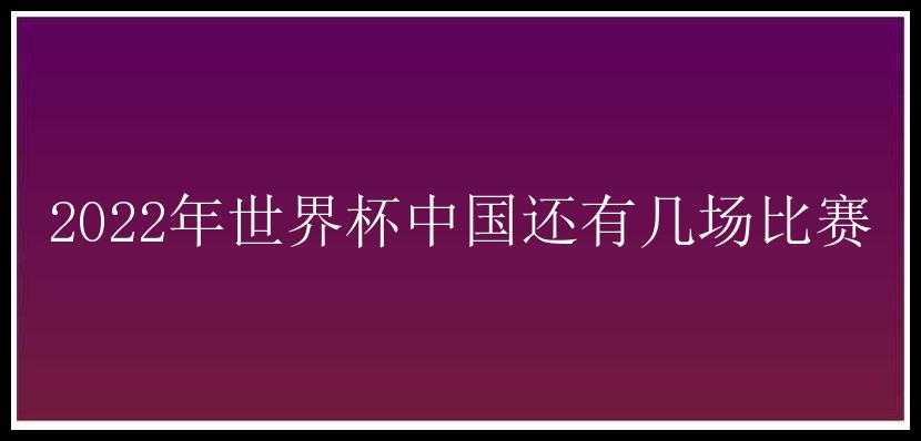 2022年世界杯中国还有几场比赛