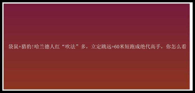 袋鼠+猎豹!哈兰德人红“吹法”多，立定跳远+60米短跑成绝代高手，你怎么看