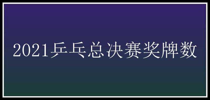 2021乒乓总决赛奖牌数