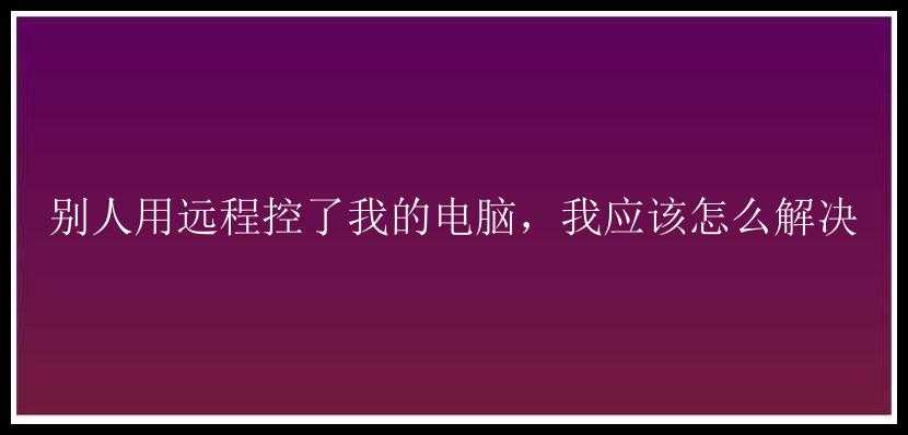 别人用远程控了我的电脑，我应该怎么解决