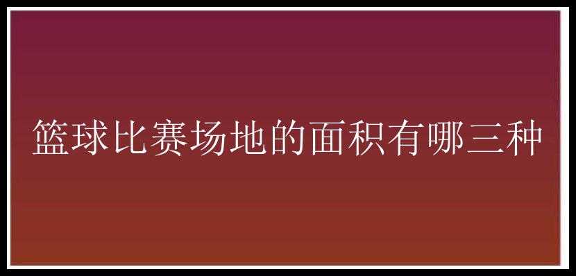 篮球比赛场地的面积有哪三种