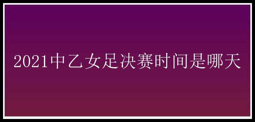 2021中乙女足决赛时间是哪天