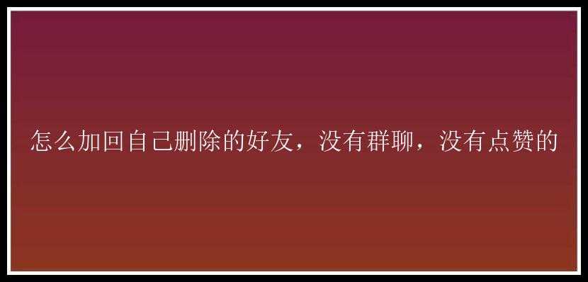 怎么加回自己删除的好友，没有群聊，没有点赞的